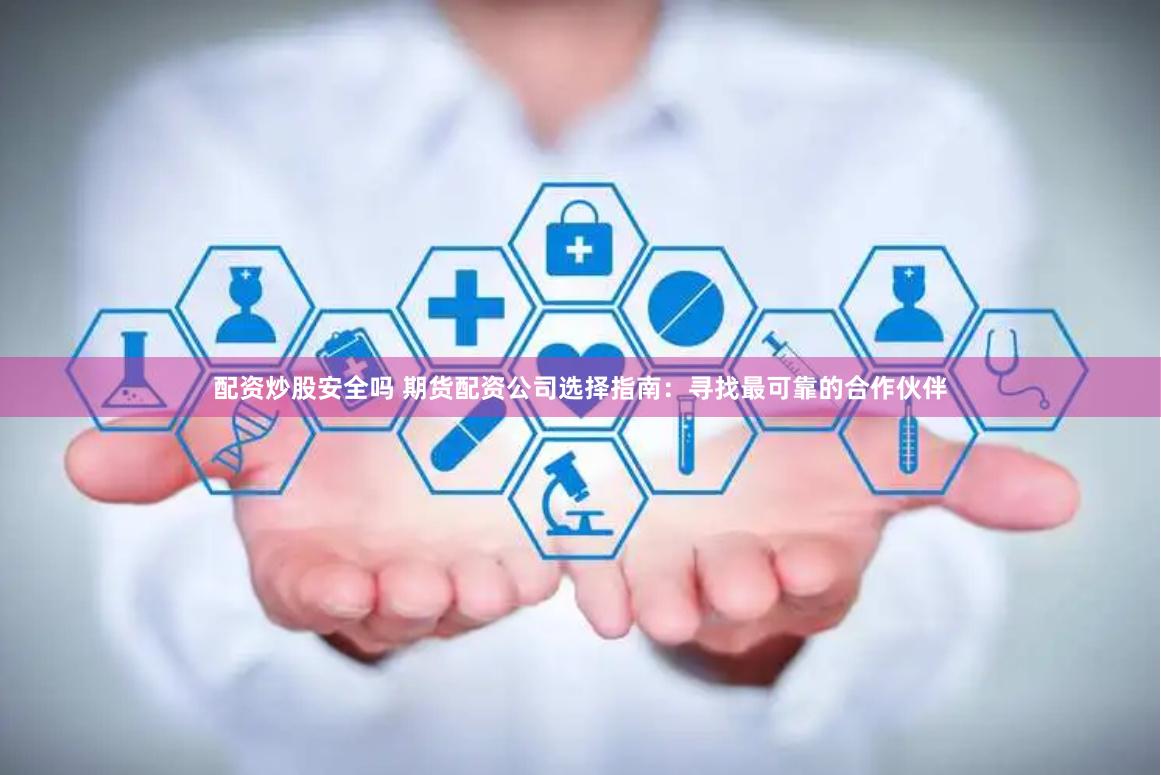配资炒股安全吗 期货配资公司选择指南：寻找最可靠的合作伙伴