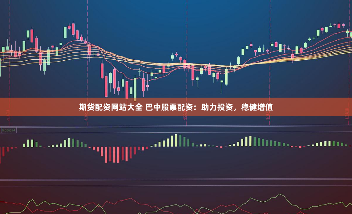 期货配资网站大全 巴中股票配资：助力投资，稳健增值
