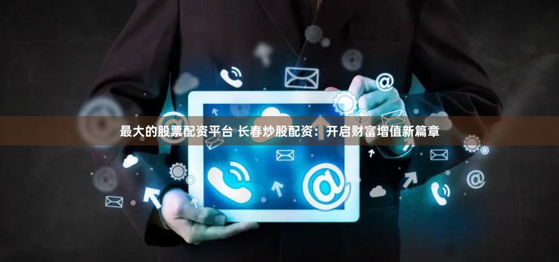 最大的股票配资平台 长春炒股配资：开启财富增值新篇章