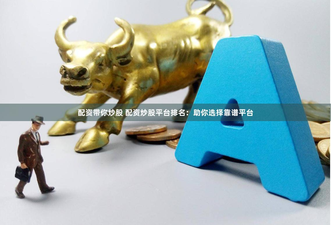 配资带你炒股 配资炒股平台排名：助你选择靠谱平台