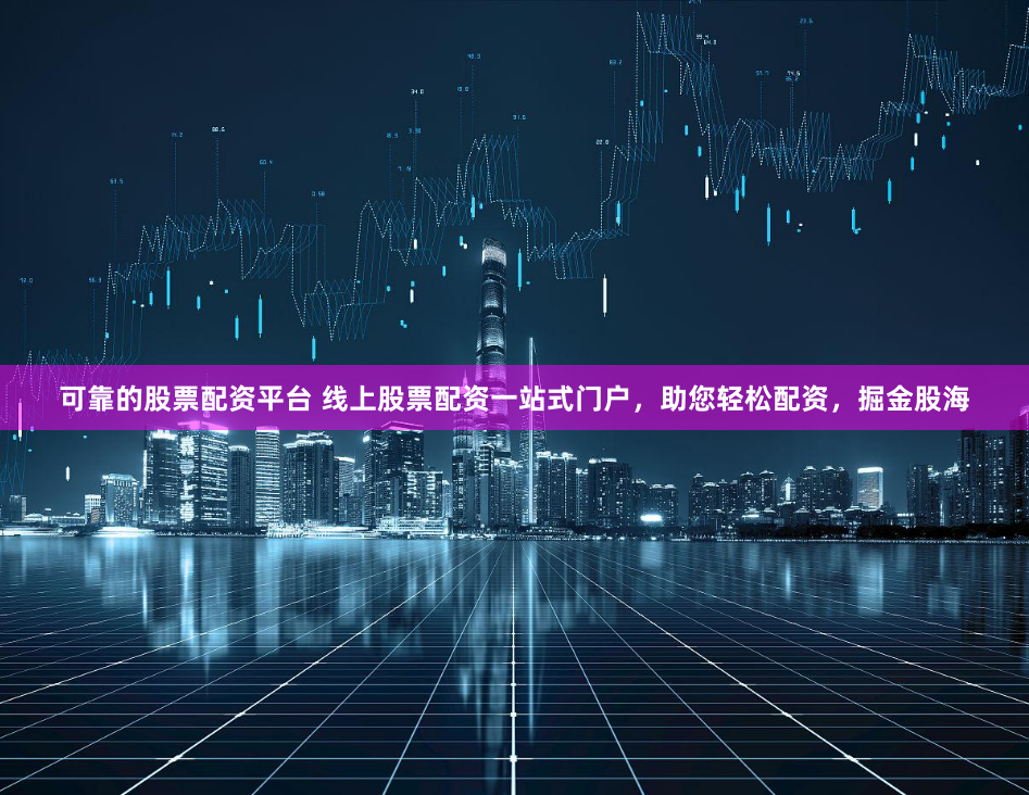 可靠的股票配资平台 线上股票配资一站式门户，助您轻松配资，掘金股海