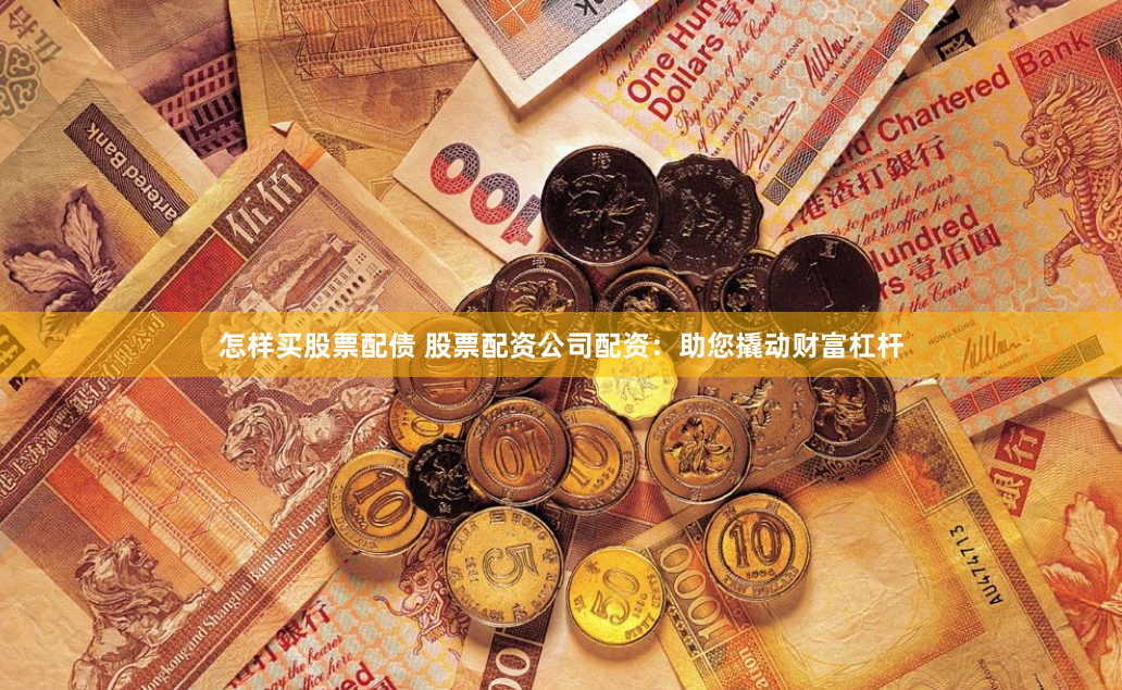 怎样买股票配债 股票配资公司配资：助您撬动财富杠杆