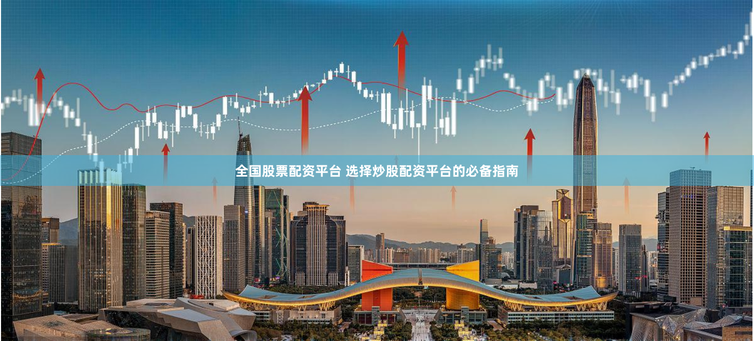 全国股票配资平台 选择炒股配资平台的必备指南