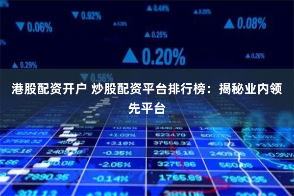 港股配资开户 炒股配资平台排行榜：揭秘业内领先平台