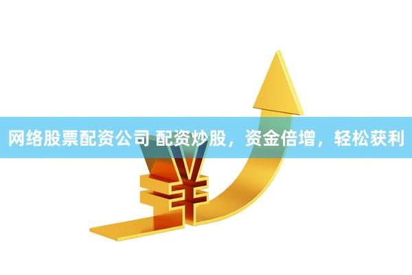网络股票配资公司 配资炒股，资金倍增，轻松获利