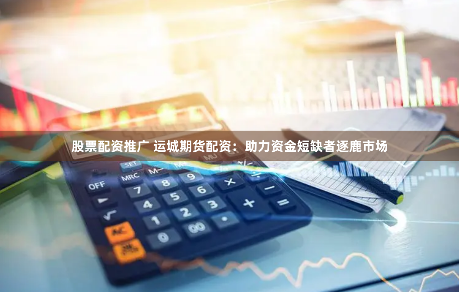 股票配资推广 运城期货配资：助力资金短缺者逐鹿市场