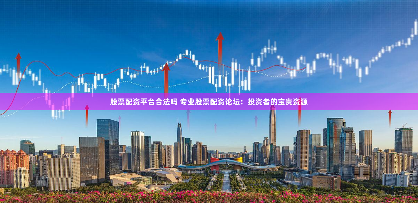 股票配资平台合法吗 专业股票配资论坛：投资者的宝贵资源