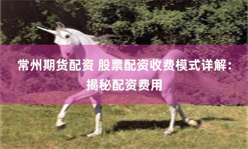 常州期货配资 股票配资收费模式详解：揭秘配资费用