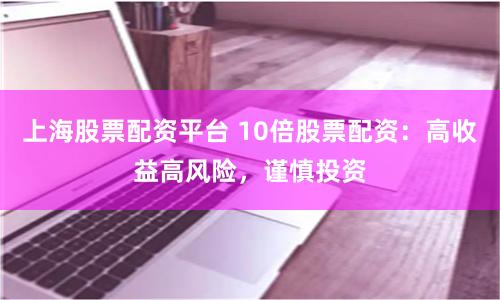 上海股票配资平台 10倍股票配资：高收益高风险，谨慎投资