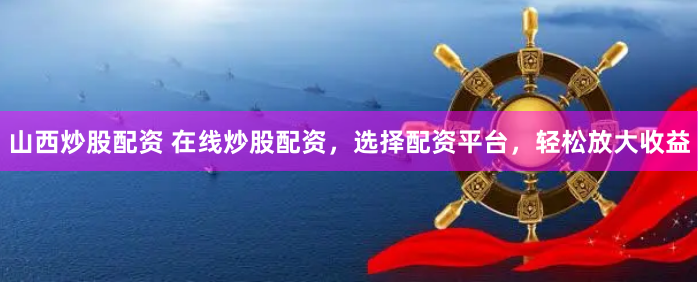山西炒股配资 在线炒股配资，选择配资平台，轻松放大收益