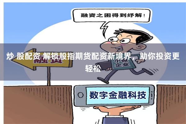 炒 股配资 解锁股指期货配资新境界，助你投资更轻松