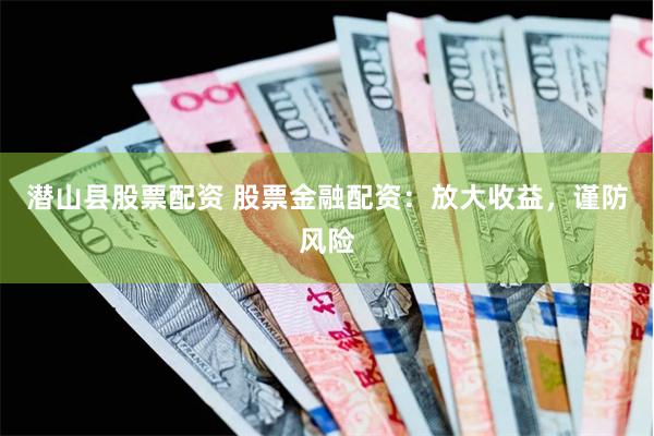 潜山县股票配资 股票金融配资：放大收益，谨防风险