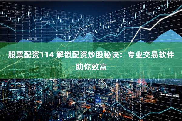 股票配资114 解锁配资炒股秘诀：专业交易软件助你致富