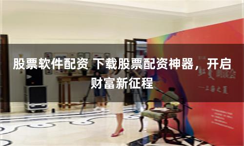 股票软件配资 下载股票配资神器，开启财富新征程