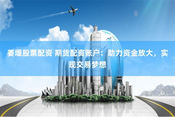 姜堰股票配资 期货配资账户：助力资金放大，实现交易梦想