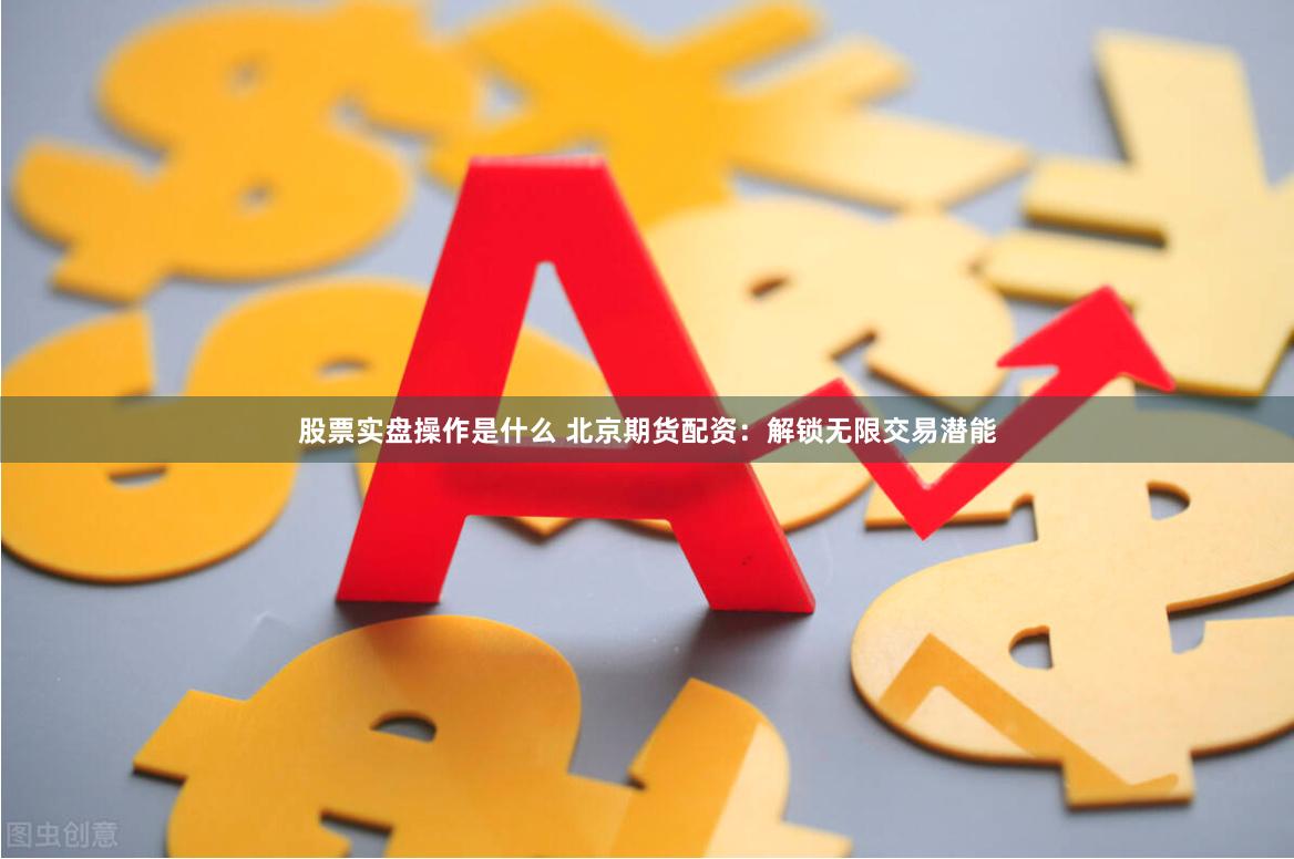 股票实盘操作是什么 北京期货配资：解锁无限交易潜能