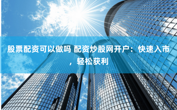 股票配资可以做吗 配资炒股网开户：快速入市，轻松获利