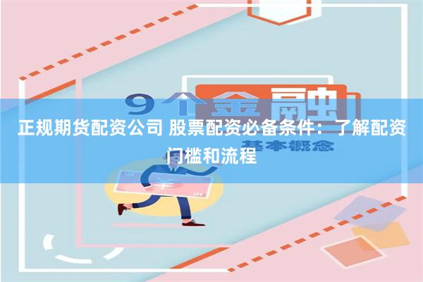 正规期货配资公司 股票配资必备条件：了解配资门槛和流程