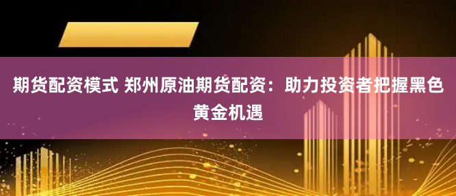 期货配资模式 郑州原油期货配资：助力投资者把握黑色黄金机遇