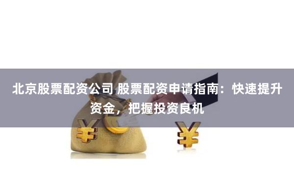 北京股票配资公司 股票配资申请指南：快速提升资金，把握投资良机