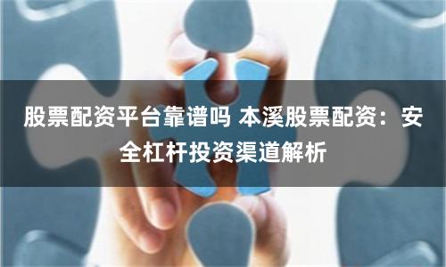 股票配资平台靠谱吗 本溪股票配资：安全杠杆投资渠道解析