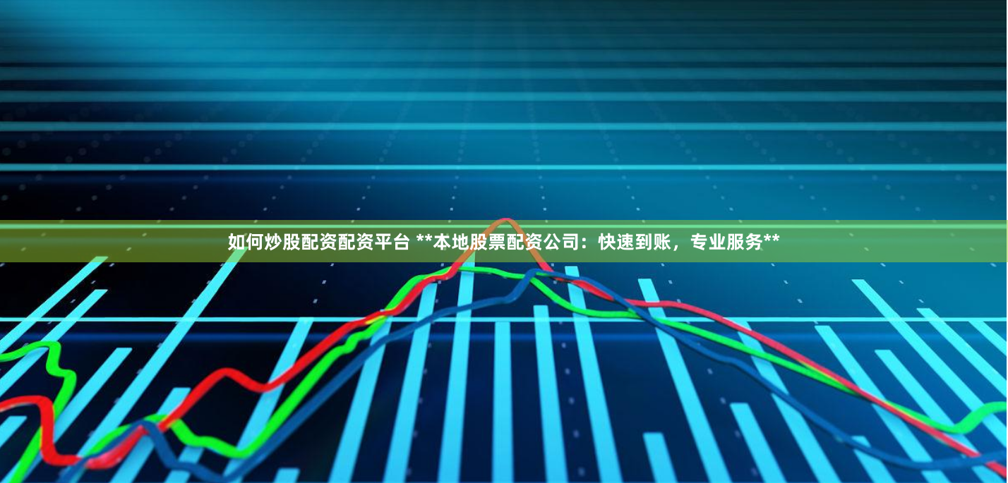 如何炒股配资配资平台 **本地股票配资公司：快速到账，专业服务**