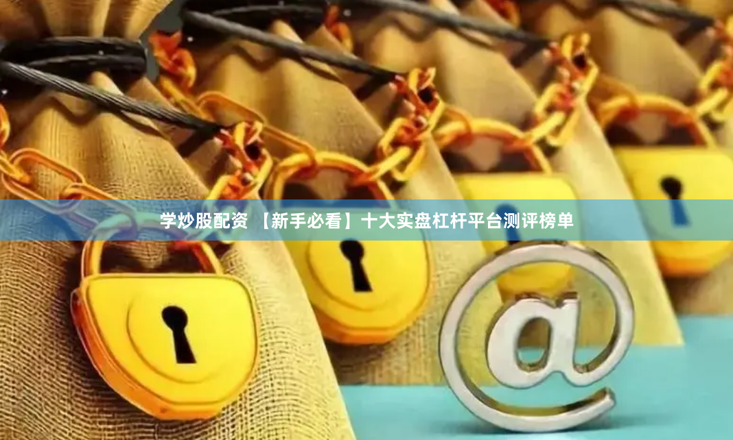 学炒股配资 【新手必看】十大实盘杠杆平台测评榜单