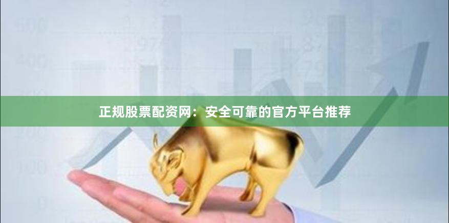 正规股票配资网：安全可靠的官方平台推荐