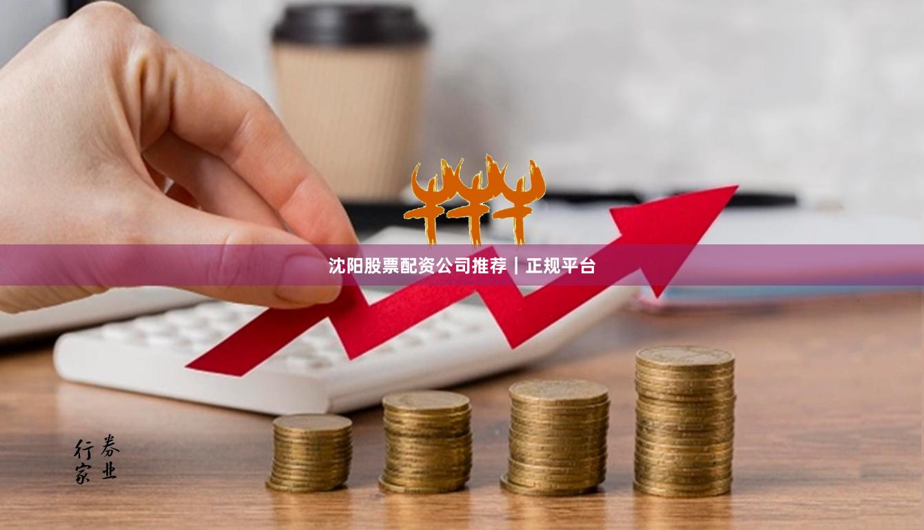 沈阳股票配资公司推荐｜正规平台
